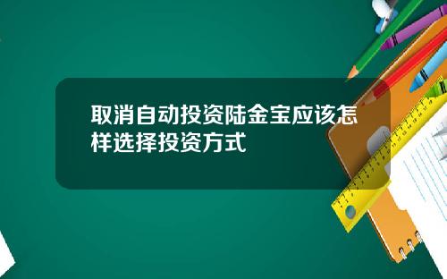 取消自动投资陆金宝应该怎样选择投资方式