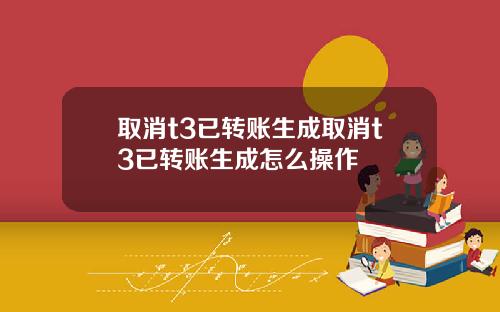 取消t3已转账生成取消t3已转账生成怎么操作