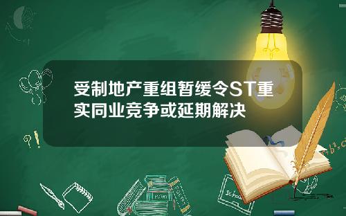 受制地产重组暂缓令ST重实同业竞争或延期解决