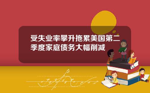 受失业率攀升拖累美国第二季度家庭债务大幅削减