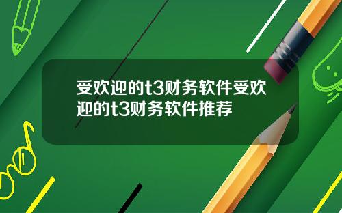 受欢迎的t3财务软件受欢迎的t3财务软件推荐