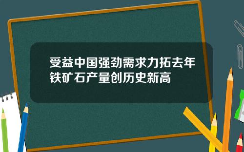 受益中国强劲需求力拓去年铁矿石产量创历史新高