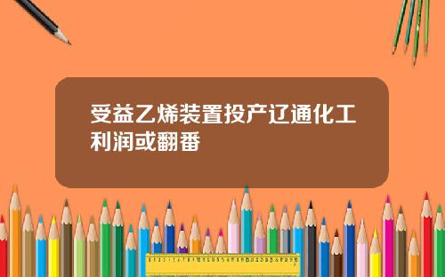 受益乙烯装置投产辽通化工利润或翻番