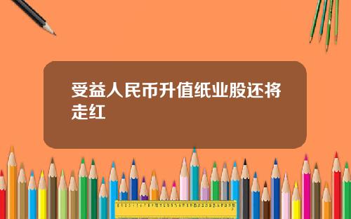 受益人民币升值纸业股还将走红