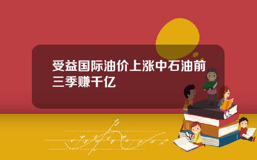 受益国际油价上涨中石油前三季赚千亿