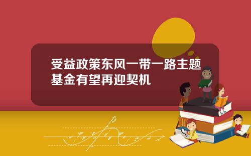 受益政策东风一带一路主题基金有望再迎契机