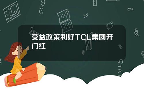 受益政策利好TCL集团开门红