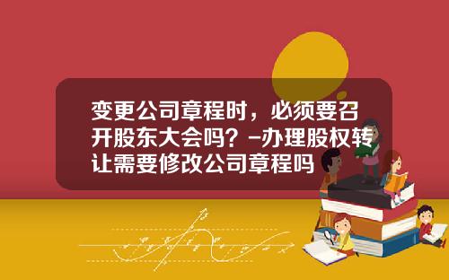 变更公司章程时，必须要召开股东大会吗？-办理股权转让需要修改公司章程吗