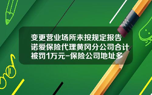 变更营业场所未按规定报告诺爱保险代理黄冈分公司合计被罚1万元-保险公司地址多少日内报告