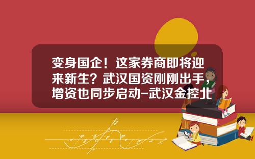 变身国企！这家券商即将迎来新生？武汉国资刚刚出手，增资也同步启动-武汉金控北京分公司