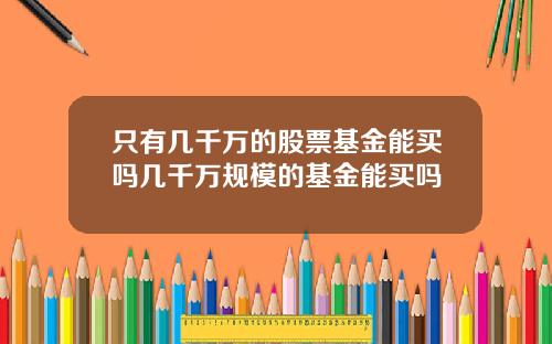 只有几千万的股票基金能买吗几千万规模的基金能买吗