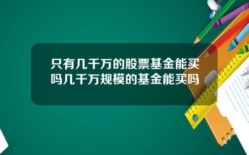 只有几千万的股票基金能买吗几千万规模的基金能买吗