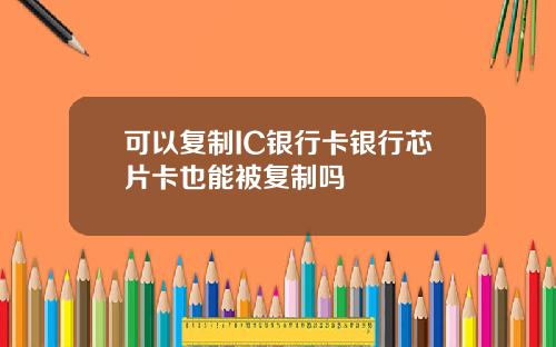 可以复制IC银行卡银行芯片卡也能被复制吗