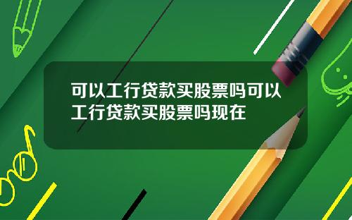 可以工行贷款买股票吗可以工行贷款买股票吗现在
