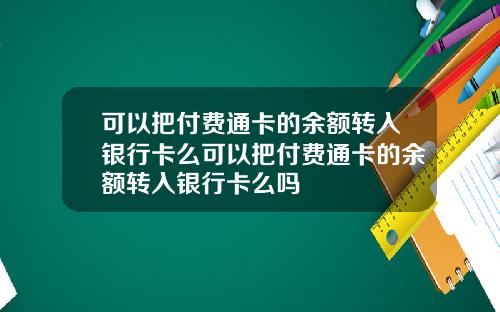 可以把付费通卡的余额转入银行卡么可以把付费通卡的余额转入银行卡么吗