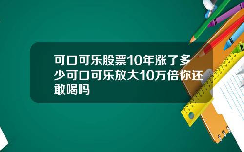 可口可乐股票10年涨了多少可口可乐放大10万倍你还敢喝吗