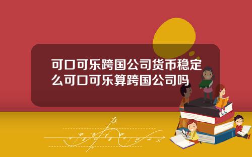 可口可乐跨国公司货币稳定么可口可乐算跨国公司吗