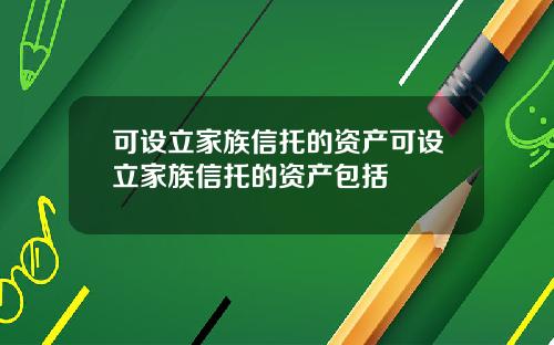 可设立家族信托的资产可设立家族信托的资产包括