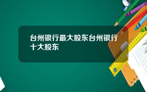台州银行最大股东台州银行十大股东