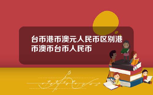 台币港币澳元人民币区别港币澳币台币人民币