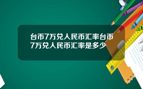 台币7万兑人民币汇率台币7万兑人民币汇率是多少