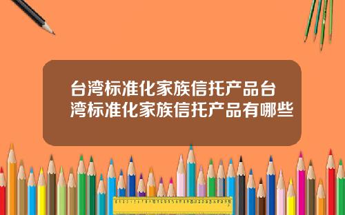 台湾标准化家族信托产品台湾标准化家族信托产品有哪些
