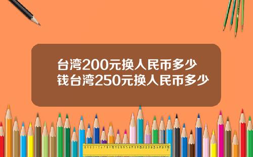 台湾200元换人民币多少钱台湾250元换人民币多少