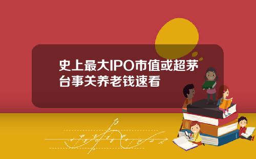 史上最大IPO市值或超茅台事关养老钱速看