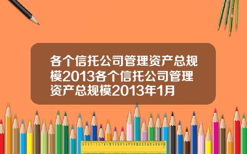 各个信托公司管理资产总规模2013各个信托公司管理资产总规模2013年1月