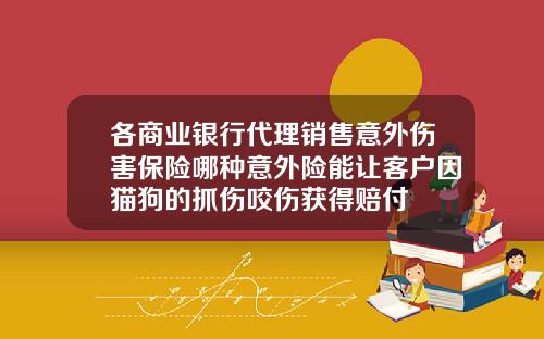 各商业银行代理销售意外伤害保险哪种意外险能让客户因猫狗的抓伤咬伤获得赔付
