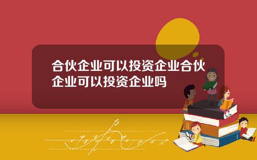 合伙企业可以投资企业合伙企业可以投资企业吗