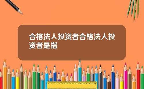 合格法人投资者合格法人投资者是指