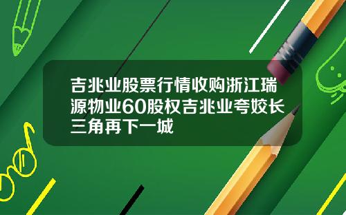 吉兆业股票行情收购浙江瑞源物业60股权吉兆业夸姣长三角再下一城