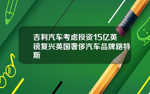 吉利汽车考虑投资15亿英镑复兴英国奢侈汽车品牌路特斯