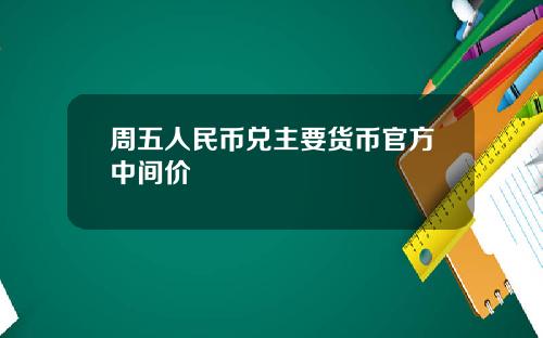 周五人民币兑主要货币官方中间价