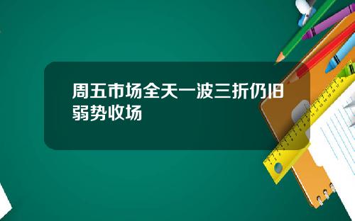 周五市场全天一波三折仍旧弱势收场