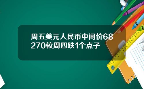周五美元人民币中间价68270较周四跌1个点子