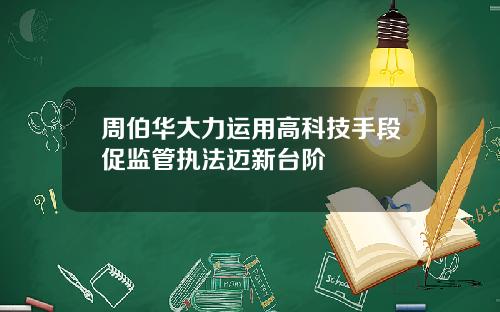 周伯华大力运用高科技手段促监管执法迈新台阶