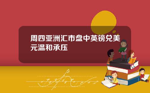 周四亚洲汇市盘中英镑兑美元温和承压