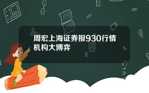 周宏上海证券报930行情机构大博弈