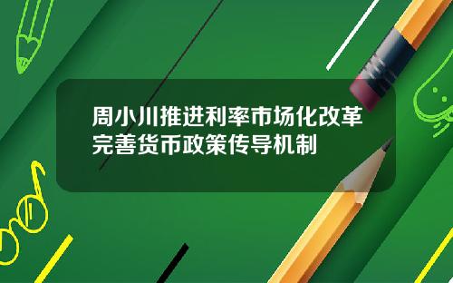周小川推进利率市场化改革完善货币政策传导机制