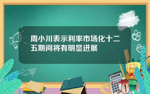 周小川表示利率市场化十二五期间将有明显进展