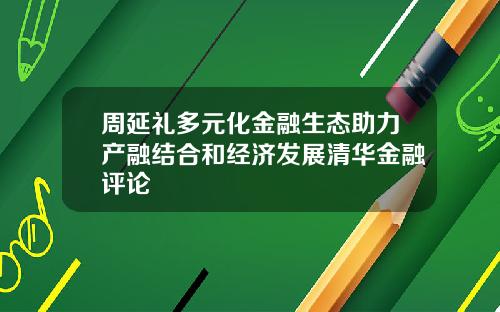 周延礼多元化金融生态助力产融结合和经济发展清华金融评论