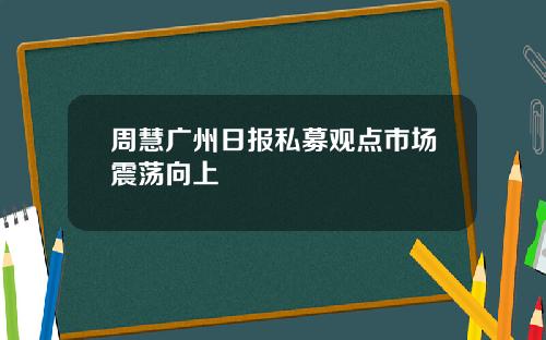 周慧广州日报私募观点市场震荡向上