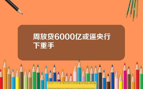 周放贷6000亿或逼央行下重手