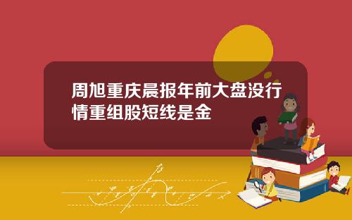 周旭重庆晨报年前大盘没行情重组股短线是金