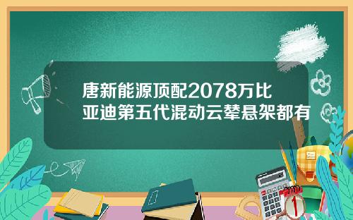 唐新能源顶配2078万比亚迪第五代混动云辇悬架都有
