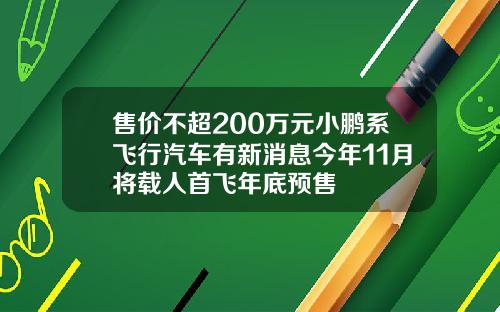 售价不超200万元小鹏系飞行汽车有新消息今年11月将载人首飞年底预售
