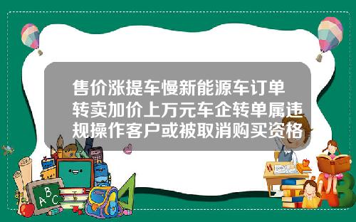 售价涨提车慢新能源车订单转卖加价上万元车企转单属违规操作客户或被取消购买资格
