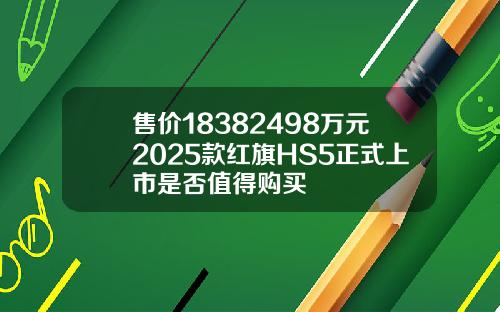 售价18382498万元2025款红旗HS5正式上市是否值得购买